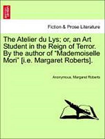 The Atelier Du Lys; Or, an Art Student in the Reign of Terror. by the Author of "Mademoiselle Mori" [I.E. Margaret Roberts].