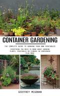 Container Gardening: The Complete Guide to Growing Your Own Vegetables (Everything You Need to Know About Growing Plants, Vegetables or Flowers in Containers Plus More)