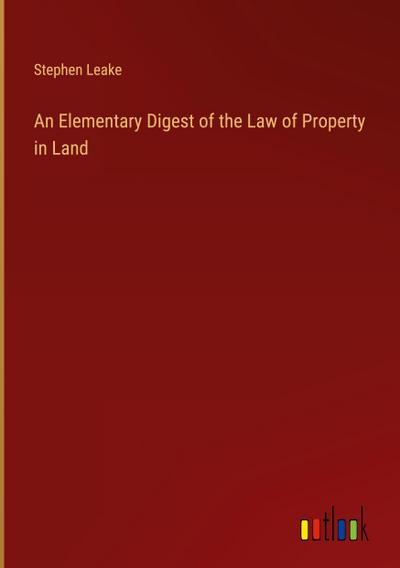 An Elementary Digest of the Law of Property in Land - Stephen Leake