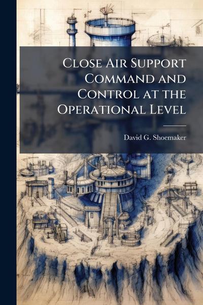 Close Air Support Command and Control at the Operational Level
