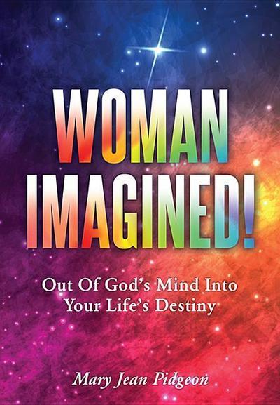 Woman Imagined!: Out of God’s Mind Into Your Life’s Destiny