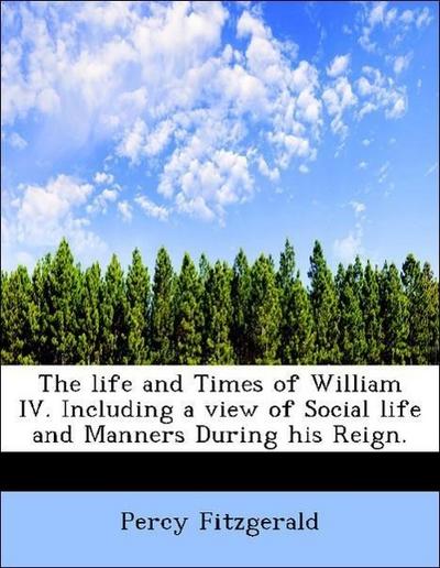 The Life and Times of William IV. Including a View of Social Life and Manners During His Reign.