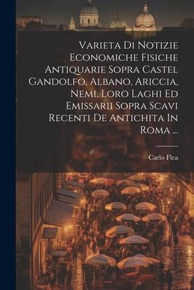 Varieta Di Notizie Economiche Fisiche Antiquarie Sopra Castel Gandolfo, Albano, Ariccia, Nemi, Loro Laghi Ed Emissarii Sopra Scavi Recenti De Antichit