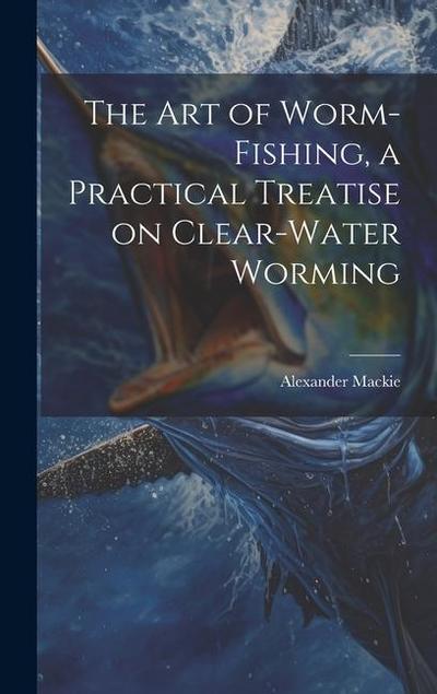 The art of Worm-fishing, a Practical Treatise on Clear-water Worming