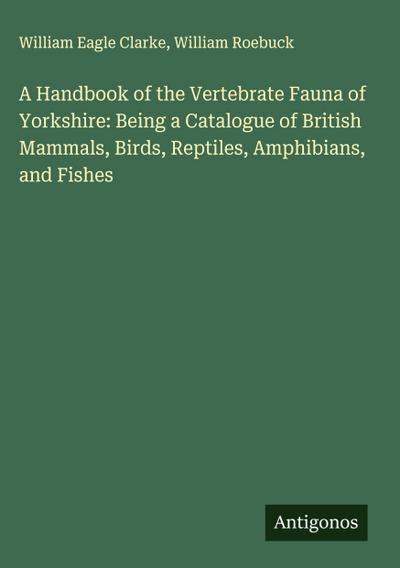 A Handbook of the Vertebrate Fauna of Yorkshire: Being a Catalogue of British Mammals, Birds, Reptiles, Amphibians, and Fishes