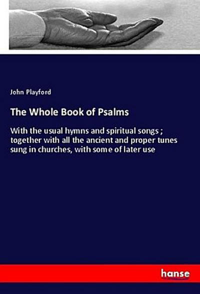 The Whole Book of Psalms: With the usual hymns and spiritual songs ; together with all the ancient and proper tunes sung in churches, with some of later use