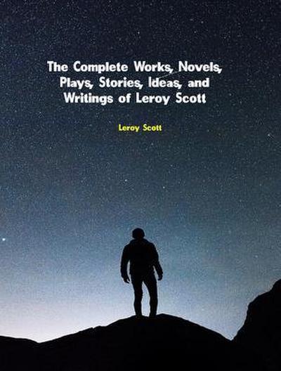 The Complete Works, Novels, Plays, Stories, Ideas, and Writings of Leroy Scott