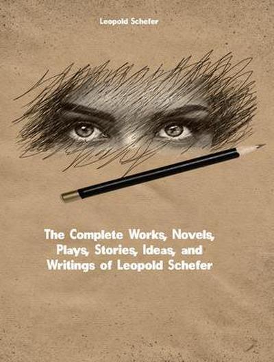 The Complete Works, Novels, Plays, Stories, Ideas, and Writings of Leopold Schefer