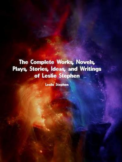 The Complete Works, Novels, Plays, Stories, Ideas, and Writings of Leslie Stephen