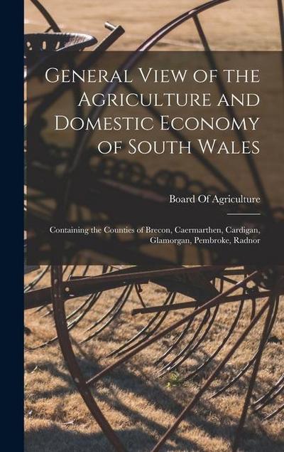 General View of the Agriculture and Domestic Economy of South Wales: Containing the Counties of Brecon, Caermarthen, Cardigan, Glamorgan, Pembroke, Ra