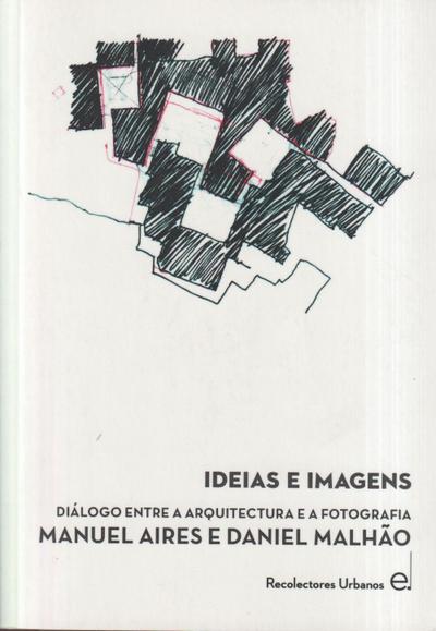 Ideas e imágenes : diálogo entre arquitectura y fotografía : Manuel Aires y Daniel Malhao