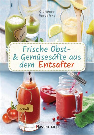 Frische Obst- und Gemüsesäfte aus dem Entsafter. 111 Rezepte für Gesundheit, Energie und gute Laune. Plus Zusatzrezepte für die Verwendung der Pressrückstände