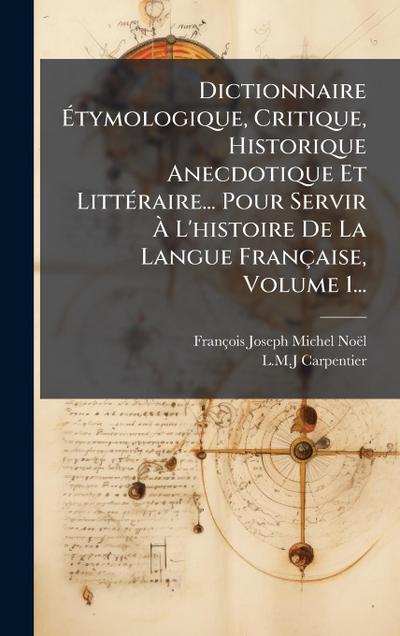 Dictionnaire Ã&#137;tymologique, Critique, Historique Anecdotique Et LittÃ(c)raire... Pour Servir Ã&#128; L’histoire De La Langue Française, Volume 1...
