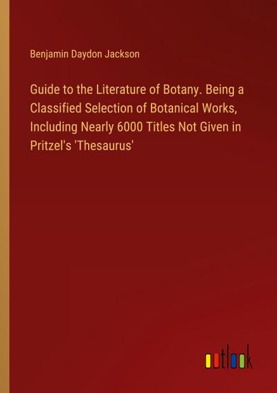 Guide to the Literature of Botany. Being a Classified Selection of Botanical Works, Including Nearly 6000 Titles Not Given in Pritzel’s ’Thesaurus’