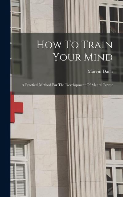 How To Train Your Mind: A Practical Method For The Development Of Mental Power