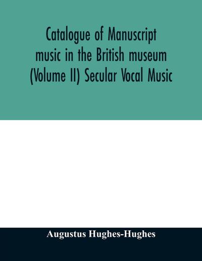 Catalogue of manuscript music in the British museum (Volume II) Secular Vocal Music