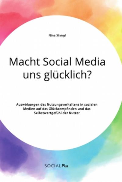 Macht Social Media uns glücklich? Auswirkungen des Nutzungsverhaltens in sozialen Medien auf das Glücksempfinden und das Selbstwertgefühl der Nutzer