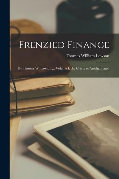 Frenzied Finance: By Thomas W. Lawson ... Volume I, the Crime of Amalgamated