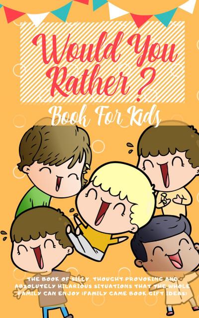 Would You Rather Book For Kids: The Book of Silly, Thought Provoking and Absolutely Hilarious Situations That The Whole Family Can Enjoy (Family Game Book Gift Ideas)