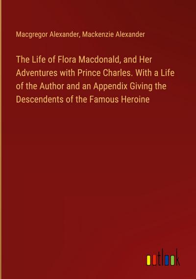 The Life of Flora Macdonald, and Her Adventures with Prince Charles. With a Life of the Author and an Appendix Giving the Descendents of the Famous Heroine