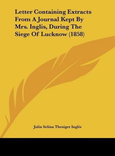 Letter Containing Extracts From A Journal Kept By Mrs. Inglis, During The Siege Of Lucknow (1858) - Julia Selina Thesiger Inglis