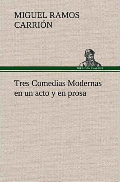 Tres Comedias Modernas en un acto y en prosa