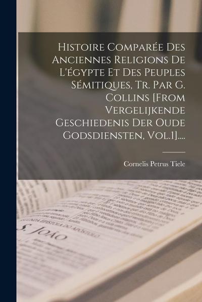 Histoire Comparée Des Anciennes Religions De L’égypte Et Des Peuples Sémitiques, Tr. Par G. Collins [from Vergelijkende Geschiedenis Der Oude Godsdien