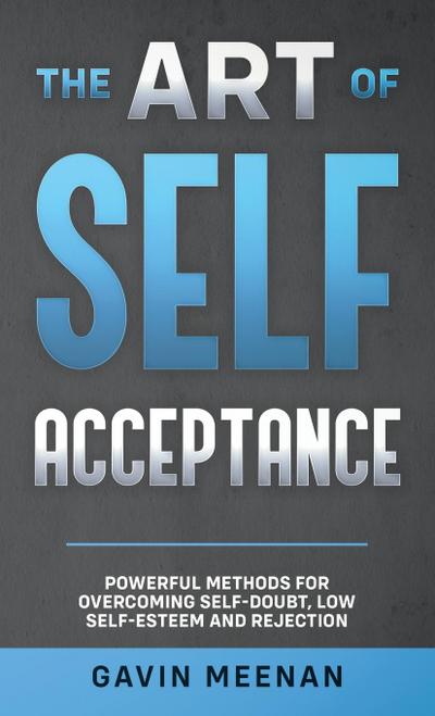 The Art of Self Acceptance - Powerful Methods for Overcoming Self-Doubt, Low Self-Esteem and Rejection