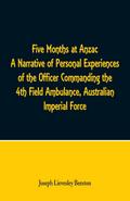 Five Months at Anzac A Narrative of Personal Experiences of the Officer Commanding the 4th Field Ambulance, Australian Imperial Force