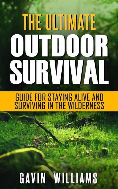 Outdoor Survival: The Ultimate Outdoor Survival Guide for Staying Alive and Surviving In The Wilderness