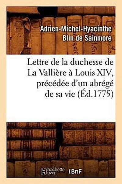 Lettre de la Duchesse de la Vallière À Louis XIV, Précédée d’Un Abrégé de Sa Vie, (Éd.1775)