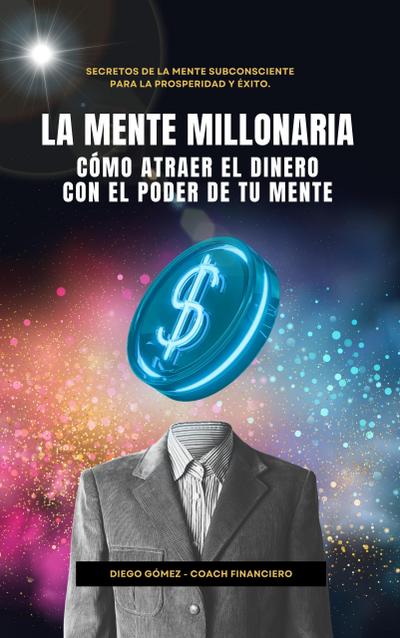 La Mente Millonaria: Cómo Atraer El Dinero Usando El Poder De Tu Mente (Piense y Hágase Rico por Diego Gómez)