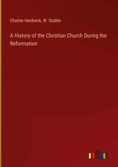 A History of the Christian Church During the Reformation