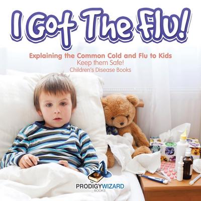 I Got the Flu! Explaining the Common Cold and Flu to Kids - Keep Them Safe! - Children’s Disease Books