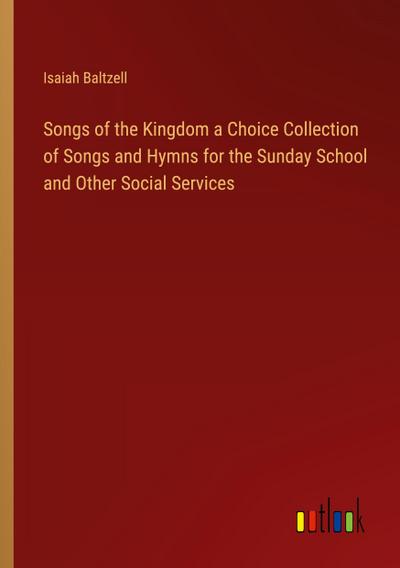 Songs of the Kingdom a Choice Collection of Songs and Hymns for the Sunday School and Other Social Services