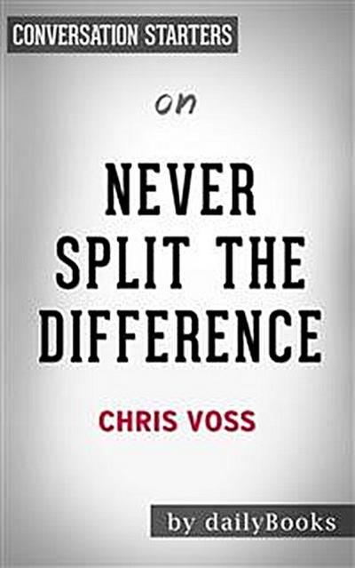 Never Split the Difference: Negotiating As If Your Life Depended On It by Chris Voss | Conversation Starters