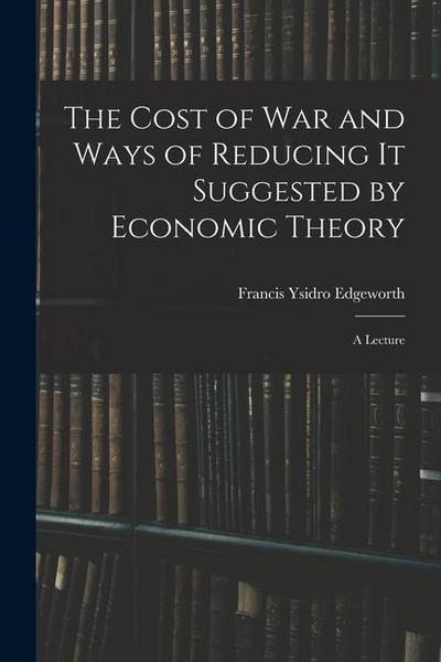The Cost of War and Ways of Reducing it Suggested by Economic Theory; a Lecture
