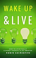 Wake Up & Live: How to Spiritually Cleanse Yourself and Be Smarter