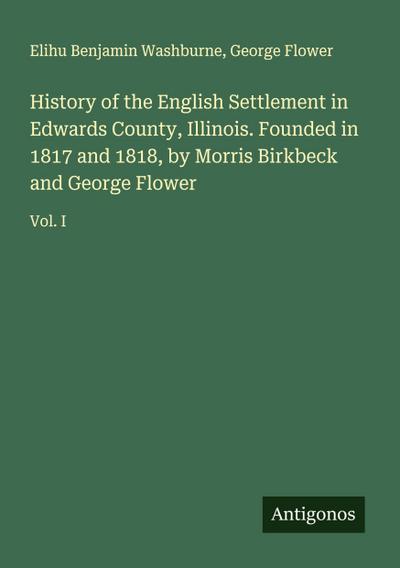 History of the English Settlement in Edwards County, Illinois. Founded in 1817 and 1818, by Morris Birkbeck and George Flower