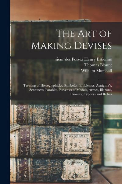 The Art of Making Devises: Treating of Hieroglyphicks, Symboles, Emblemes, Aenigma’s, Sentences, Parables, Reverses of Medals, Armes, Blazons, Ci