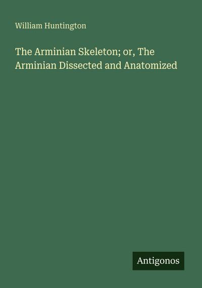 The Arminian Skeleton; or, The Arminian Dissected and Anatomized