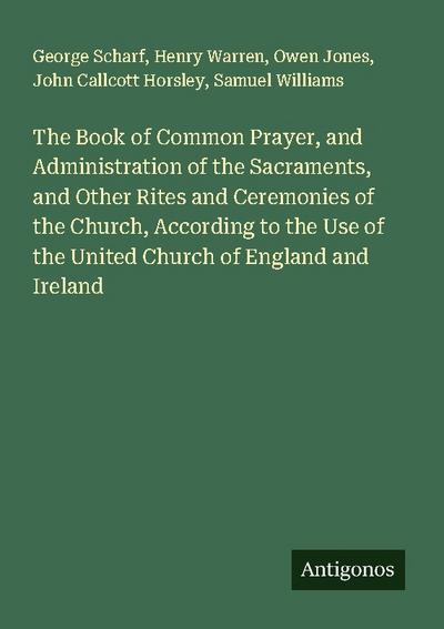 The Book of Common Prayer, and Administration of the Sacraments, and Other Rites and Ceremonies of the Church, According to the Use of the United Church of England and Ireland