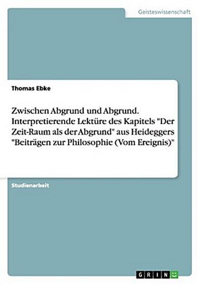 Zwischen Abgrund und Abgrund. Interpretierende Lektüre des Kapitels "Der Zeit-Raum als der Abgrund" aus Heideggers "Beiträgen zur Philosophie (Vom Ereignis)"
