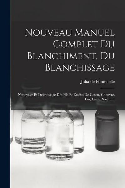 Nouveau Manuel Complet Du Blanchiment, Du Blanchissage: Nettoyage Et Dégraissage Des Fils Et Étoffes De Coton, Chanvre, Lin, Laine, Soie ......