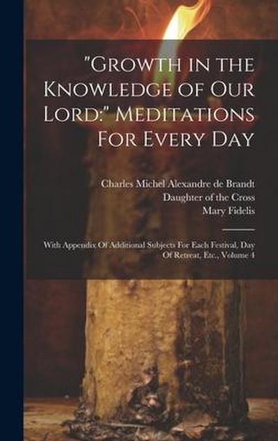 "Growth in the Knowledge of Our Lord: " Meditations For Every Day: With Appendix Of Additional Subjects For Each Festival, Day Of Retreat, Etc., Volum