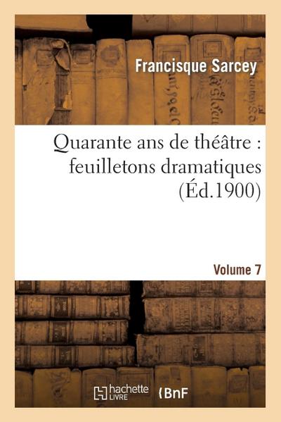 Quarante ANS de Théâtre: Feuilletons Dramatiques. Volume 7