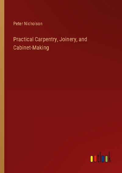 Practical Carpentry, Joinery, and Cabinet-Making