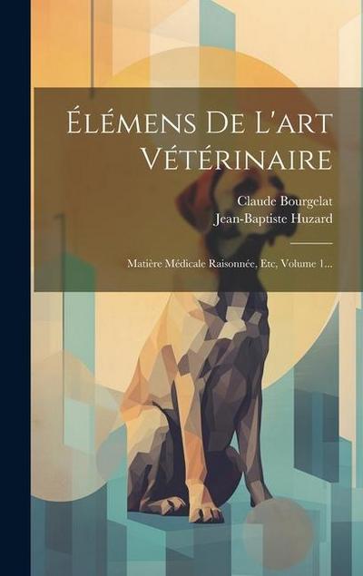 Élémens De L’art Vétérinaire: Matière Médicale Raisonnée, Etc, Volume 1...