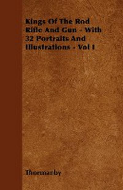Kings Of The Rod Rifle And Gun - With 32 Portraits And Illustrations - Vol I - Thormanby