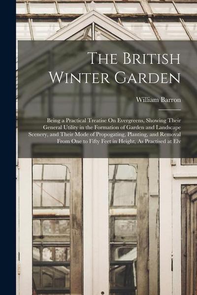 The British Winter Garden: Being a Practical Treatise On Evergreens, Showing Their General Utility in the Formation of Garden and Landscape Scene